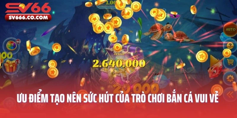Ưu điểm nổi bật tạo nên sức hút của trò chơi Bắn cá vui vẻ