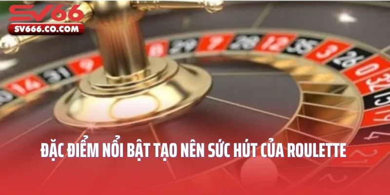 Đặc điểm nổi bật tạo nên sức hút của Roulette